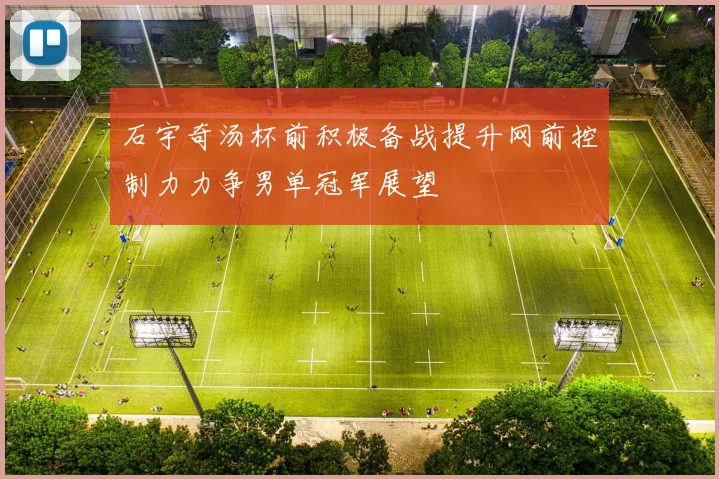 石宇奇汤杯前积极备战提升网前控制力力争男单冠军展望